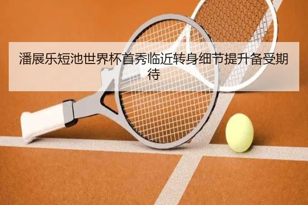 潘展乐短池世界杯首秀临近转身细节提升备受期待